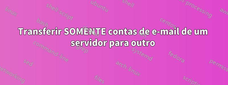 Transferir SOMENTE contas de e-mail de um servidor para outro