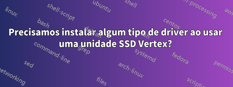 Precisamos instalar algum tipo de driver ao usar uma unidade SSD Vertex?