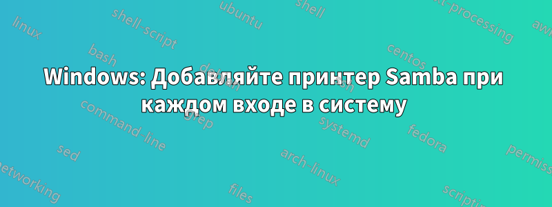Windows: Добавляйте принтер Samba при каждом входе в систему