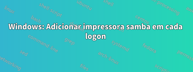 Windows: Adicionar impressora samba em cada logon