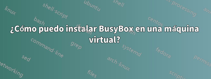 ¿Cómo puedo instalar BusyBox en una máquina virtual?