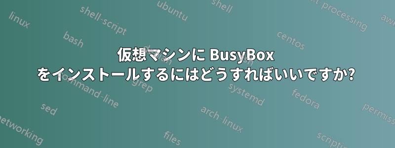 仮想マシンに BusyBox をインストールするにはどうすればいいですか?