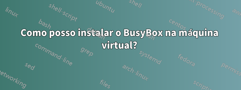 Como posso instalar o BusyBox na máquina virtual?