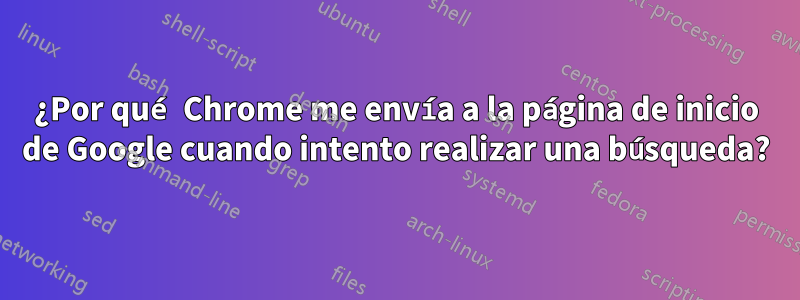¿Por qué Chrome me envía a la página de inicio de Google cuando intento realizar una búsqueda?