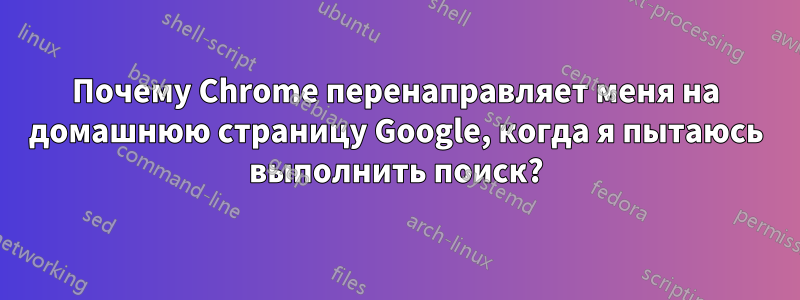 Почему Chrome перенаправляет меня на домашнюю страницу Google, когда я пытаюсь выполнить поиск?
