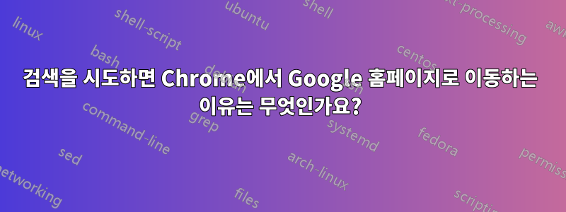 검색을 시도하면 Chrome에서 Google 홈페이지로 이동하는 이유는 무엇인가요?
