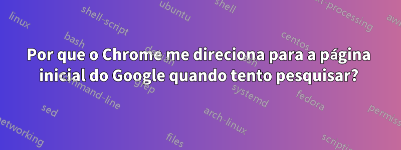 Por que o Chrome me direciona para a página inicial do Google quando tento pesquisar?
