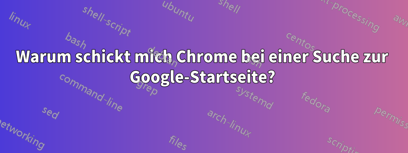 Warum schickt mich Chrome bei einer Suche zur Google-Startseite?