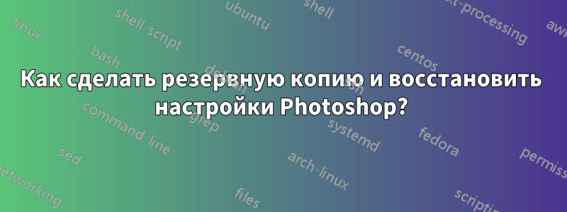 Как сделать резервную копию и восстановить настройки Photoshop?