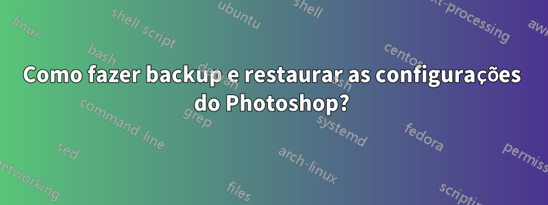 Como fazer backup e restaurar as configurações do Photoshop?