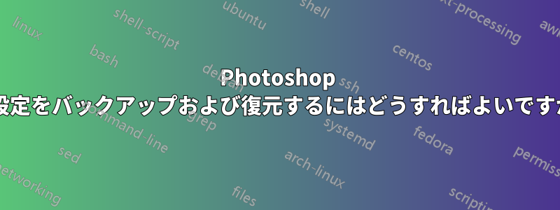 Photoshop の設定をバックアップおよび復元するにはどうすればよいですか?