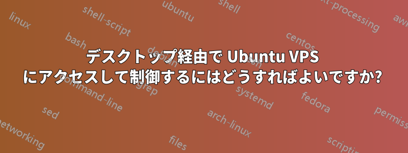 デスクトップ経由で Ubuntu VPS にアクセスして制御するにはどうすればよいですか?