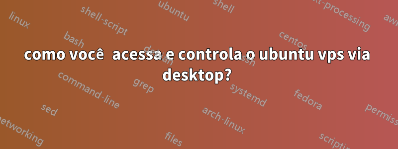 como você acessa e controla o ubuntu vps via desktop?