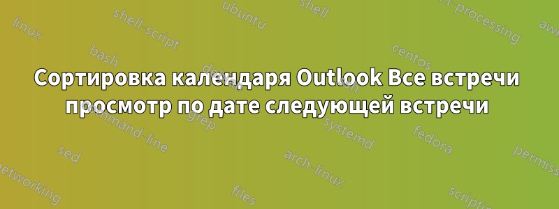 Сортировка календаря Outlook Все встречи просмотр по дате следующей встречи