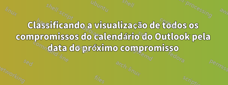 Classificando a visualização de todos os compromissos do calendário do Outlook pela data do próximo compromisso