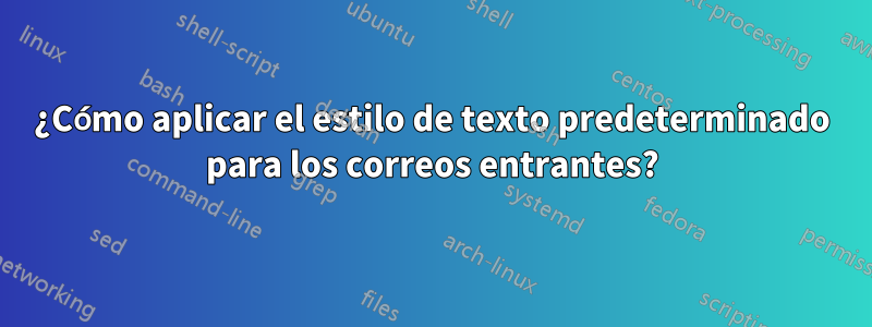 ¿Cómo aplicar el estilo de texto predeterminado para los correos entrantes?