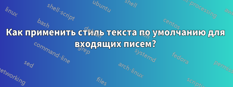 Как применить стиль текста по умолчанию для входящих писем?