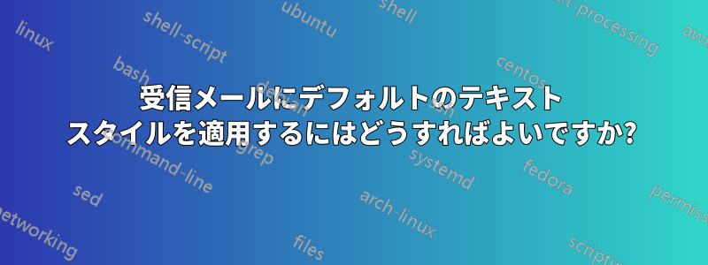 受信メールにデフォルトのテキスト スタイルを適用するにはどうすればよいですか?