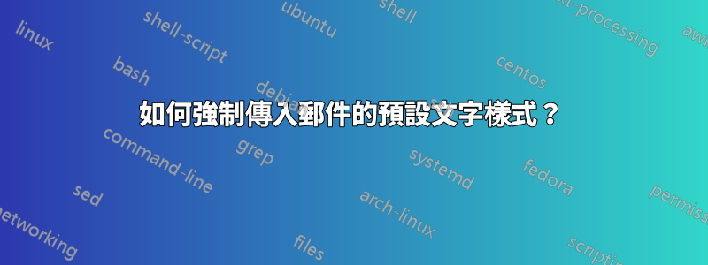 如何強制傳入郵件的預設文字樣式？