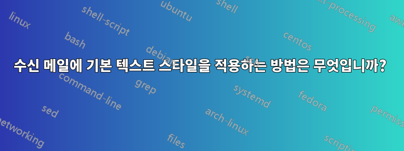 수신 메일에 기본 텍스트 스타일을 적용하는 방법은 무엇입니까?