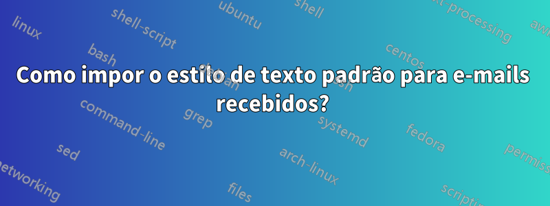 Como impor o estilo de texto padrão para e-mails recebidos?