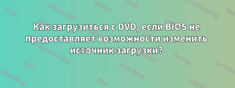 Как загрузиться с DVD, если BIOS не предоставляет возможности изменить источник загрузки?