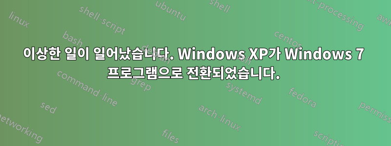 이상한 일이 일어났습니다. Windows XP가 Windows 7 프로그램으로 전환되었습니다.