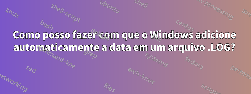 Como posso fazer com que o Windows adicione automaticamente a data em um arquivo .LOG?