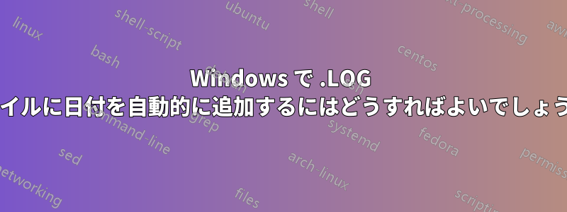 Windows で .LOG ファイルに日付を自動的に追加するにはどうすればよいでしょうか?