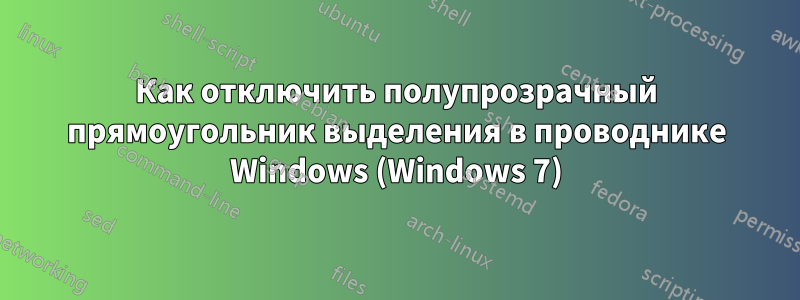 Как отключить полупрозрачный прямоугольник выделения в проводнике Windows (Windows 7)
