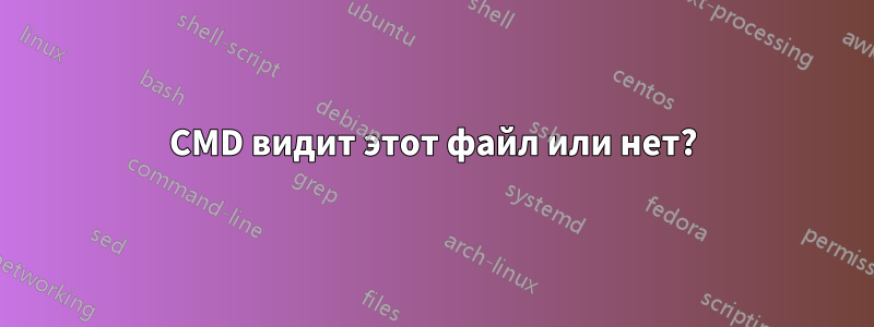 CMD видит этот файл или нет?