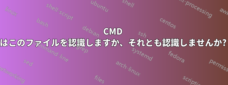 CMD はこのファイルを認識しますか、それとも認識しませんか?