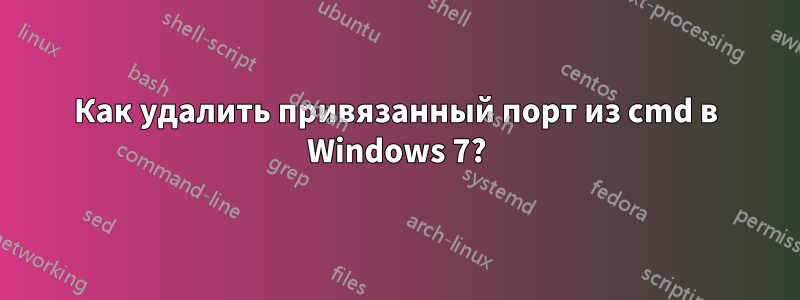 Как удалить привязанный порт из cmd в Windows 7?