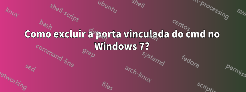 Como excluir a porta vinculada do cmd no Windows 7?