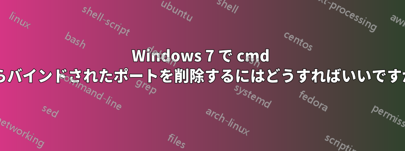 Windows 7 で cmd からバインドされたポートを削除するにはどうすればいいですか?
