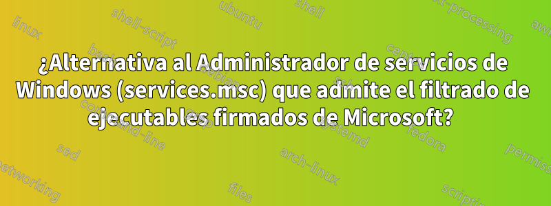 ¿Alternativa al Administrador de servicios de Windows (services.msc) que admite el filtrado de ejecutables firmados de Microsoft? 