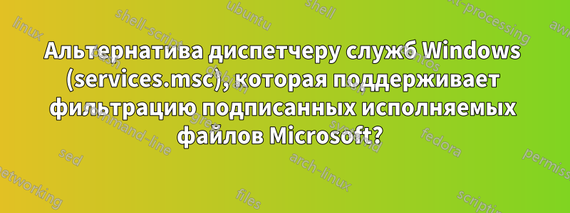 Альтернатива диспетчеру служб Windows (services.msc), которая поддерживает фильтрацию подписанных исполняемых файлов Microsoft? 