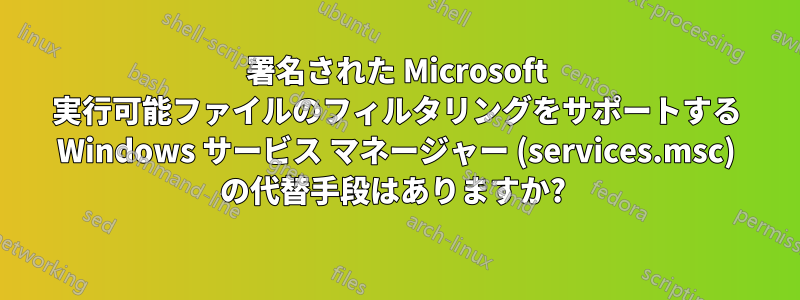 署名された Microsoft 実行可能ファイルのフィルタリングをサポートする Windows サービス マネージャー (services.msc) の代替手段はありますか? 