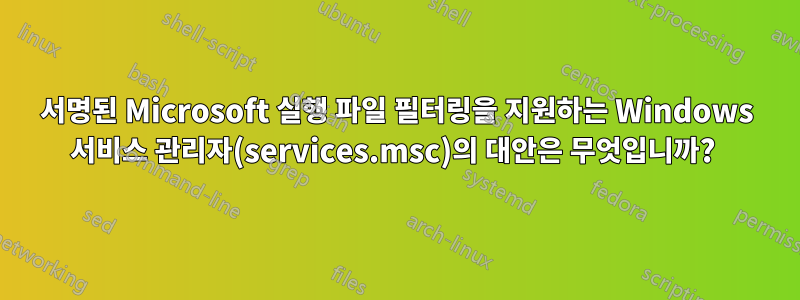 서명된 Microsoft 실행 파일 필터링을 지원하는 Windows 서비스 관리자(services.msc)의 대안은 무엇입니까? 