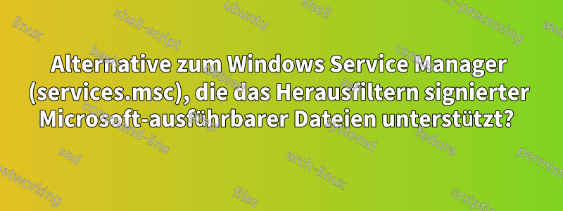 Alternative zum Windows Service Manager (services.msc), die das Herausfiltern signierter Microsoft-ausführbarer Dateien unterstützt? 