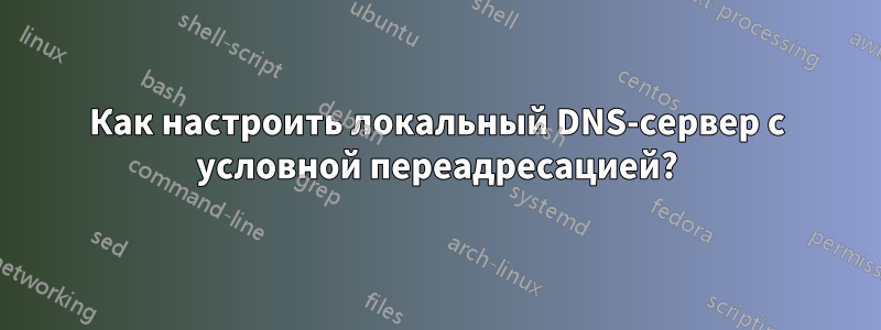 Как настроить локальный DNS-сервер с условной переадресацией?