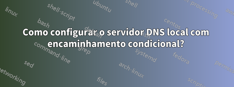 Como configurar o servidor DNS local com encaminhamento condicional?