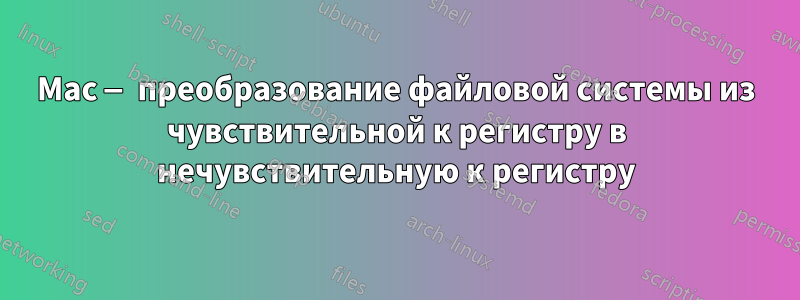 Mac — преобразование файловой системы из чувствительной к регистру в нечувствительную к регистру