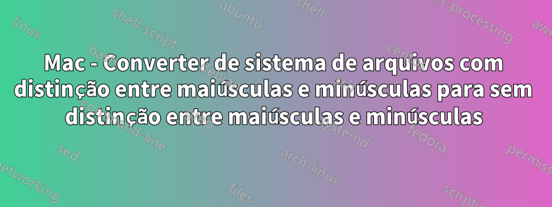 Mac - Converter de sistema de arquivos com distinção entre maiúsculas e minúsculas para sem distinção entre maiúsculas e minúsculas