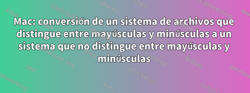 Mac: conversión de un sistema de archivos que distingue entre mayúsculas y minúsculas a un sistema que no distingue entre mayúsculas y minúsculas