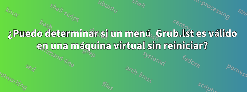¿Puedo determinar si un menú Grub.lst es válido en una máquina virtual sin reiniciar?