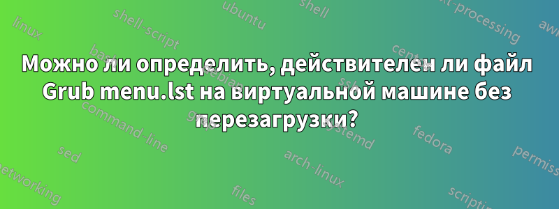 Можно ли определить, действителен ли файл Grub menu.lst на виртуальной машине без перезагрузки?