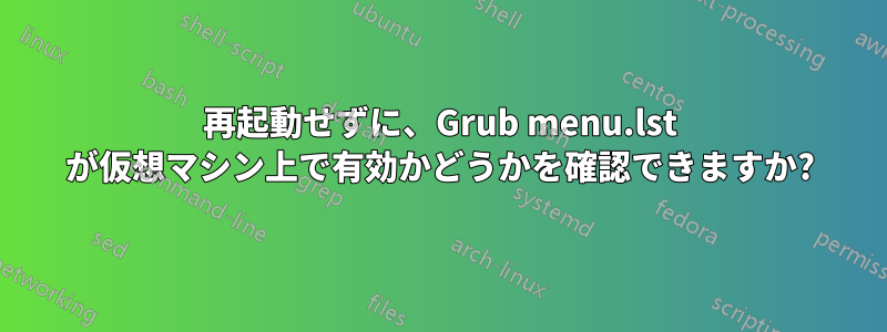 再起動せずに、Grub menu.lst が仮想マシン上で有効かどうかを確認できますか?