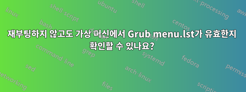 재부팅하지 않고도 가상 머신에서 Grub menu.lst가 유효한지 확인할 수 있나요?
