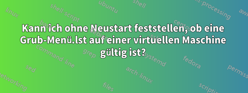 Kann ich ohne Neustart feststellen, ob eine Grub-Menü.lst auf einer virtuellen Maschine gültig ist?